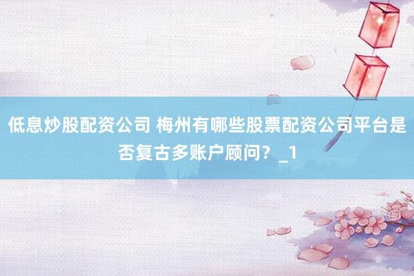 低息炒股配资公司 梅州有哪些股票配资公司平台是否复古多账户顾问？_1