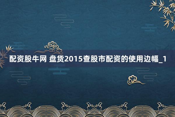配资股牛网 盘货2015查股市配资的使用边幅_1