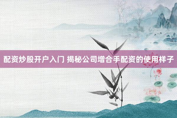 配资炒股开户入门 揭秘公司增合手配资的使用样子